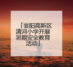 襄阳高新区清河小学开展暑期安全教育活动